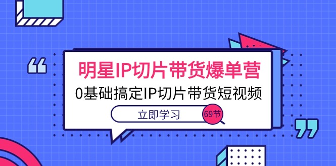 （10732期）明星IP切片带货爆单营，0基础搞定IP切片带货短视频（69节课）