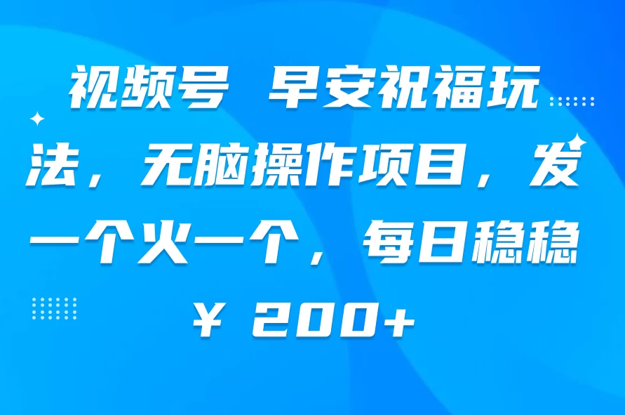 视频号 早安祝福玩法，无脑操作项目，发一个火一个，每日稳稳￥200+