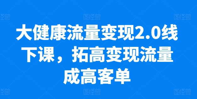 大健康流量变现2.0线下课，​拓高变现流量成高客单，业绩10倍增长，低粉高变现，只讲落地实操