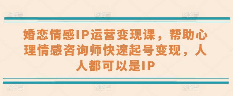 婚恋情感IP运营变现课，帮助心理情感咨询师快速起号变现，人人都可以是IP