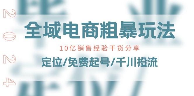 （11057期）全域电商-粗暴玩法课：10亿销售经验干货分享！定位/免费起号/千川投流