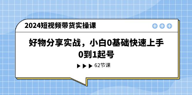 2024短视频带货实操课，好物分享实战，小白0基础快速上手，0到1起号