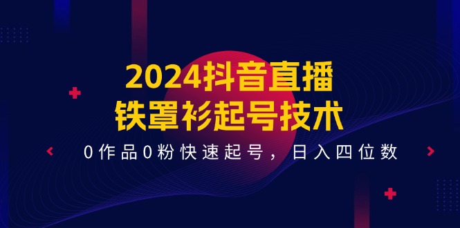 2024抖音直播铁罩衫起号技术，0作品0粉快速起号，日入四位数（14节课）