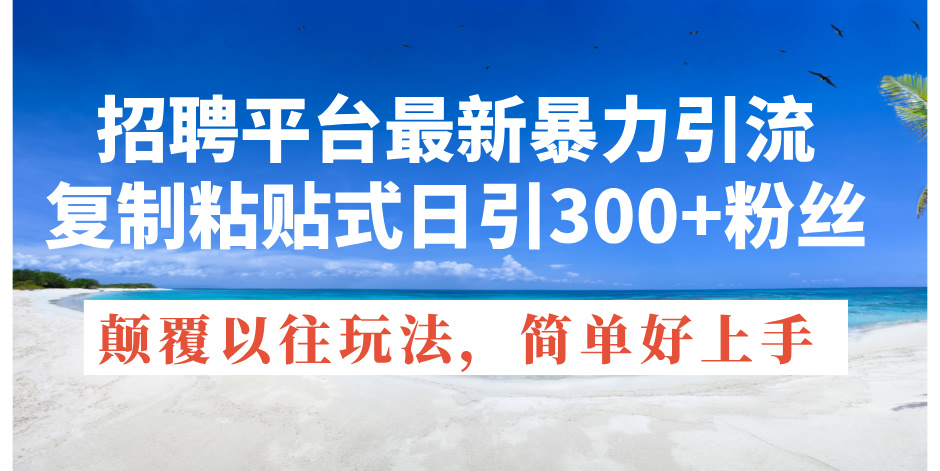 （11538期）招聘平台最新暴力引流，复制粘贴式日引300+粉丝，颠覆以往垃圾玩法，简…