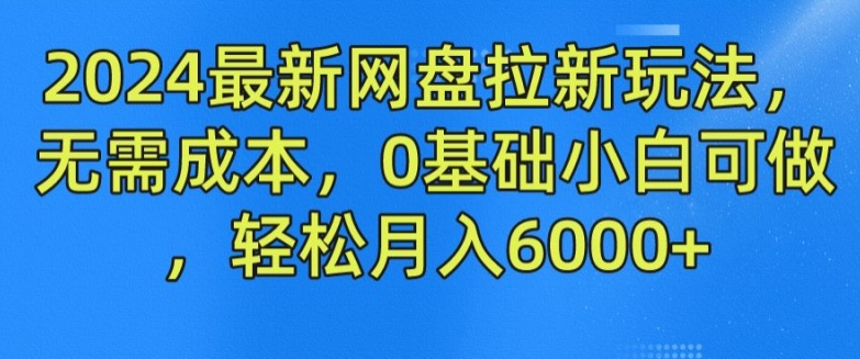 2024最新网盘拉新玩法，无需成本，0基础小白可做，轻松月入6000+