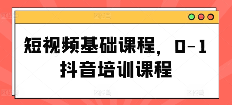 短视频基础课程，0-1抖音培训课程