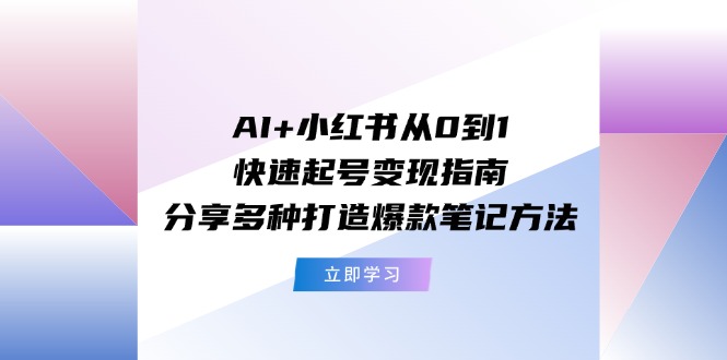 AI+小红书从0到1快速起号变现指南：分享多种打造爆款笔记方法