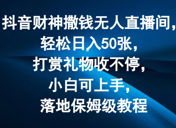 抖音财神撒钱无人直播间轻松日入50张，打赏礼物收不停，小白可上手，落地保姆级教程