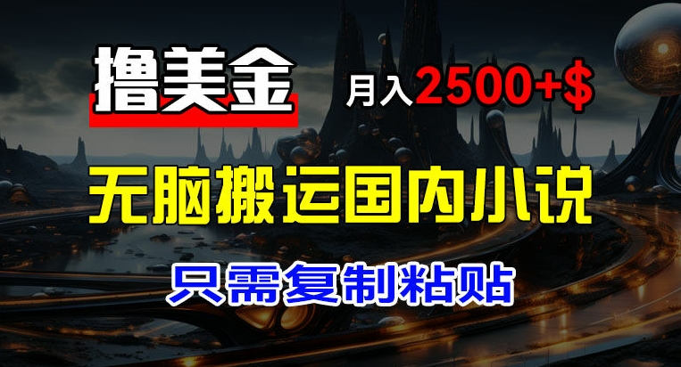 最新撸美金项目，搬运国内小说爽文，只需复制粘贴，稿费月入2500+美金，新手也能快速上手