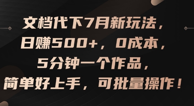 文档代下7月新玩法，日赚500+，0成本，5分钟一个作品，简单好上手，可批量操作