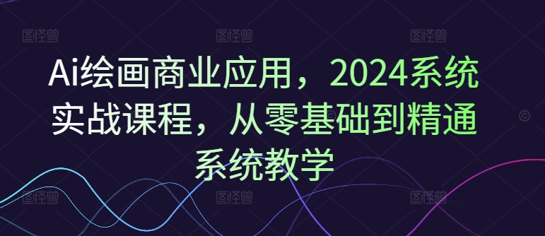 Ai绘画商业应用，2024系统实战课程，从零基础到精通系统教学-Azyku.com