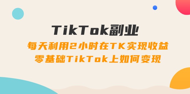 （11826期）TikTok副业：每天利用2小时在TK实现收益，零基础TikTok上如何变现，34节程-Azyku.com