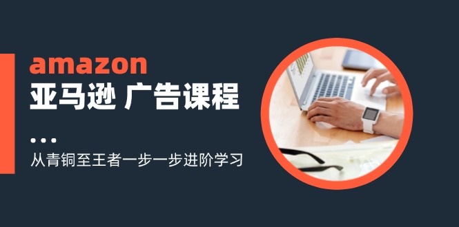 （11839期）amazon亚马逊 广告课程：从青铜至王者一步一步进阶学习（16节）-Azyku.com