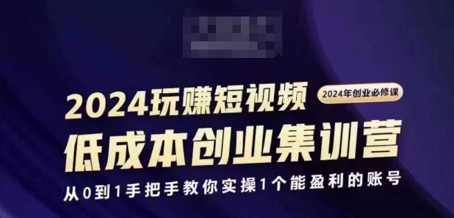 2024短视频创业集训班，2024创业必修，从0到1手把手教你实操1个能盈利的账号-Azyku.com