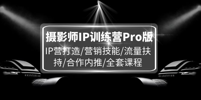 （11899期）摄影师IP训练营Pro版，IP营打造/营销技能/流量扶持/合作内推/全套课程