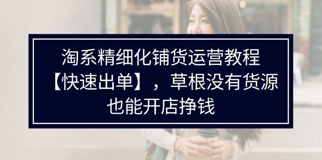 淘系精细化铺货运营教程，普通人没有货源也能快速开店出单挣钱（538节）