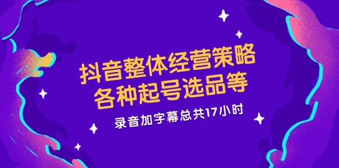 抖音整体经营策略，各种起号选品等，录音加字幕总共17小时