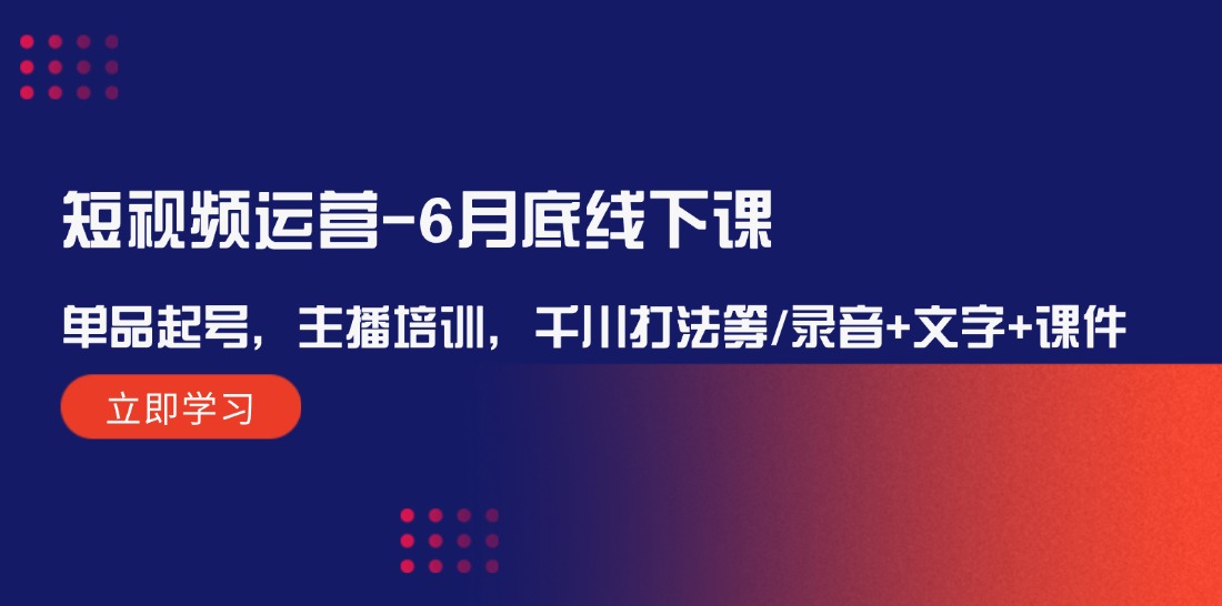 （12105期）短视频运营-6月底线下课：单品起号，主播培训，千川打法等/录音+文字+课件