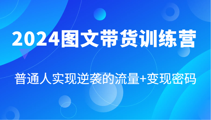 2024图文带货训练营，普通人实现逆袭的流量+变现密码（87节课）