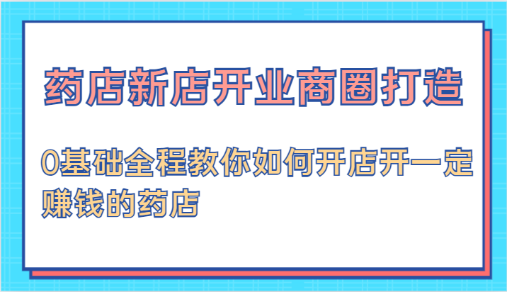 药店新店开业商圈打造-0基础全程教你如何开店开一定赚钱的药店