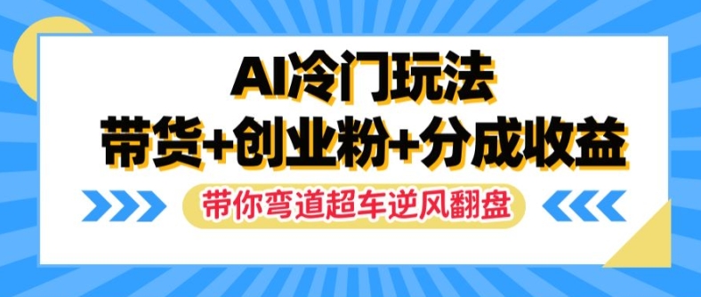 AI冷门玩法，带货+创业粉+分成收益，带你弯道超车，实现逆风翻盘