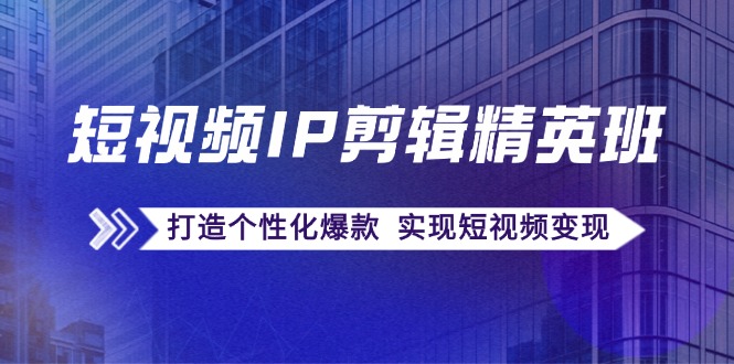 短视频IP剪辑精英班：复刻爆款秘籍，打造个性化爆款 实现短视频变现