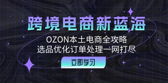 跨境电商新蓝海：OZON本土电商全攻略，选品优化订单处理一网打尽