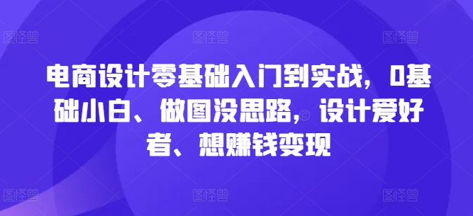 电商设计零基础入门到实战，0基础小白、做图没思路，设计爱好者、想赚钱变现