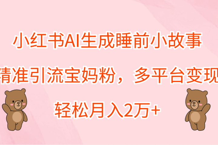 小红书AI生成睡前小故事，精准引流宝妈粉，轻松月入2万+，多平台变现