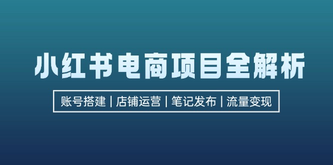 （12915期）小红书电商项目全解析，包括账号搭建、店铺运营、笔记发布  实现流量变现