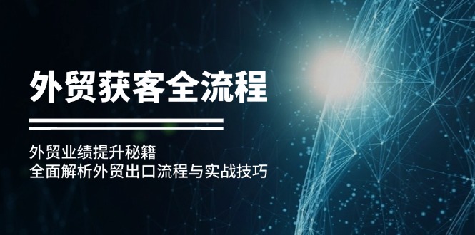 （12982期）外贸获客全流程：外贸业绩提升秘籍：全面解析外贸出口流程与实战技巧