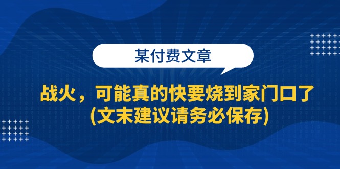 （13008期）某付费文章：战火，可能真的快要烧到家门口了 (文末建议请务必保存)