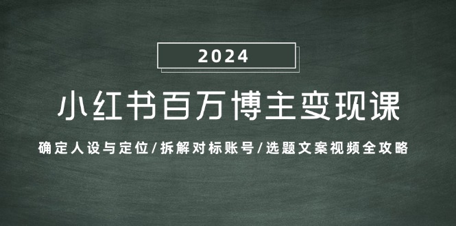 （13025期）小红书百万博主变现课：确定人设与定位/拆解对标账号/选题文案视频全攻略