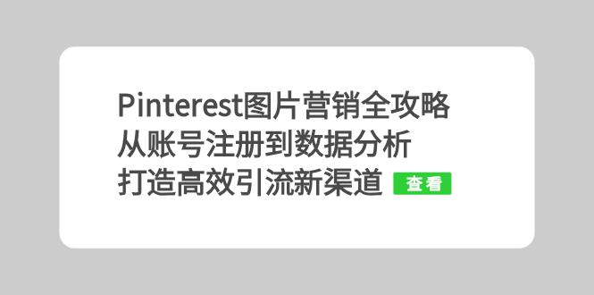 （13097期）Pinterest图片营销全攻略：从账号注册到数据分析，打造高效引流新渠道-自媒体副业资源网