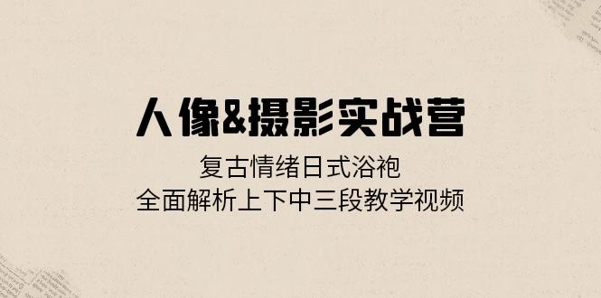 （13095期）人像&摄影实战营：复古情绪日式浴袍，全面解析上下中三段教学视频