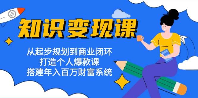 知识变现课：从起步规划到商业闭环 打造个人爆款课 搭建年入百万财富系统