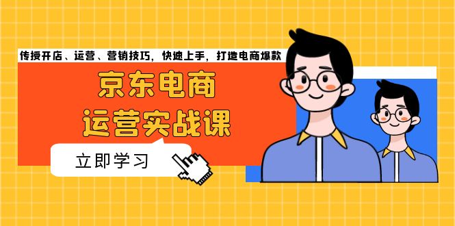 （13341期）京东电商运营实战课，传授开店、运营、营销技巧，快速上手，打造电商爆款