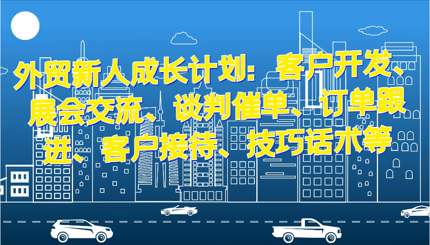 外贸新人成长计划：客户开发、展会交流、谈判催单、订单跟进、客户接待、技巧话术等