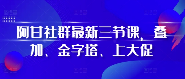 阿甘社群最新三节课，叠加、金字塔、上大促