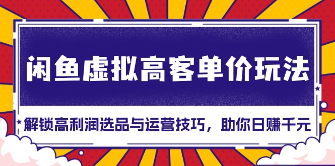 （13437期）闲鱼虚拟高客单价玩法：解锁高利润选品与运营技巧，助你日赚千元！