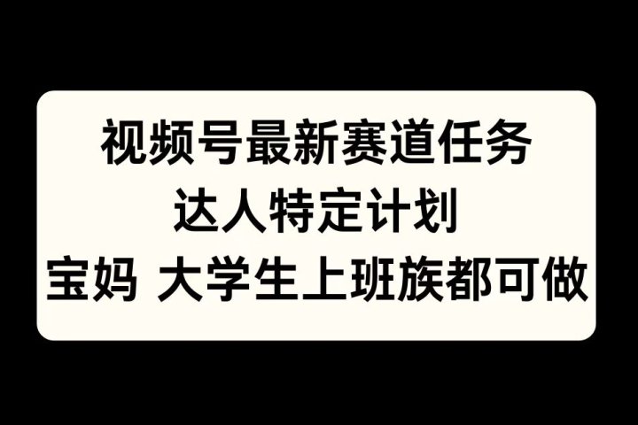 视频号最新赛道任务，达人特定计划，宝妈、大学生、上班族皆可做