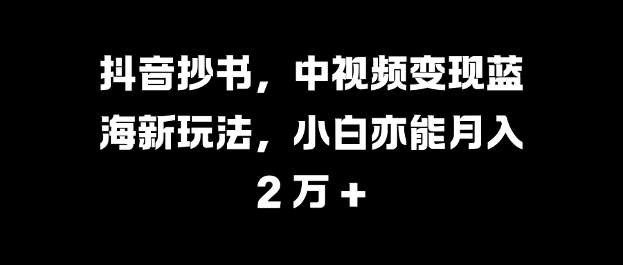 抖音抄书，中视频变现蓝海新玩法，小白亦能月入 2 万 +