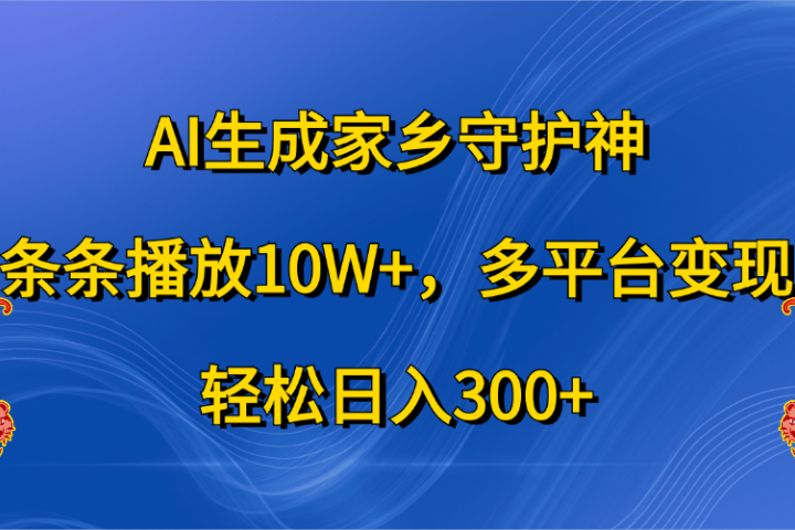 AI生成家乡守护神，条条播放10W+，轻松日入300+，多平台变现