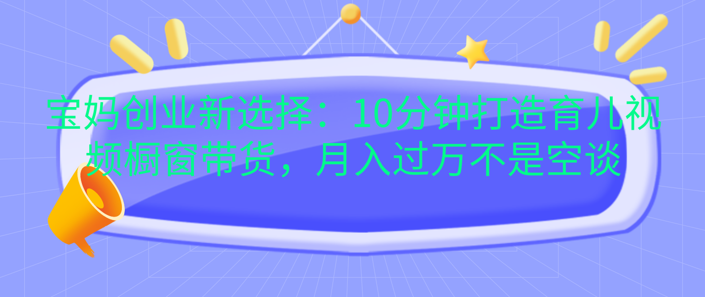 宝妈创业新选择：10分钟打造育儿视频橱窗带货，月入过万不是空谈-资源之家