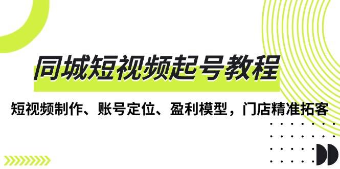 同城短视频起号教程，短视频制作、账号定位、盈利模型，门店精准拓客