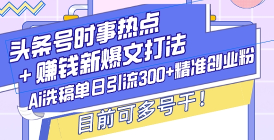 头条号时事热点+赚钱新爆文打法，Ai洗稿单日引流300+精准创业粉，目前可多号干