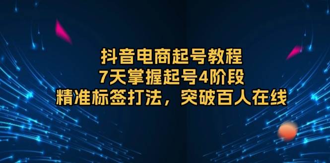 抖音电商起号教程，7天掌握起号4阶段，精准标签打法，突破百人在线