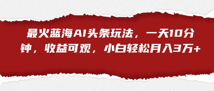 最火蓝海AI头条玩法，一天10分钟，收益可观，小白轻松月入3万+