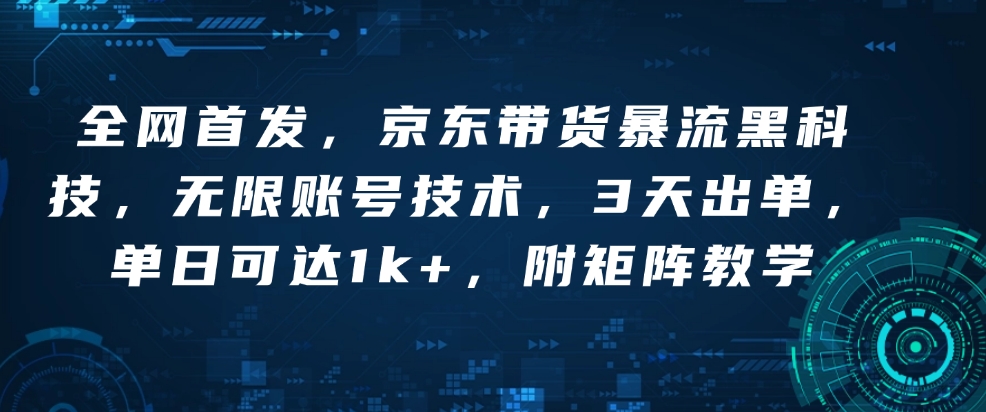 全网首发，京东带货暴流黑科技，无限账号技术，3天出单，单日可达1k+，附矩阵教学