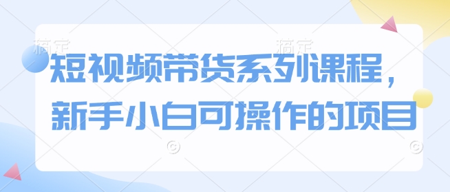 短视频带货系列课程，新手小白可操作的项目